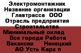 Электромонтажник › Название организации ­ Главтрасса, ООО › Отрасль предприятия ­ Строительство › Минимальный оклад ­ 1 - Все города Работа » Вакансии   . Ненецкий АО,Усть-Кара п.